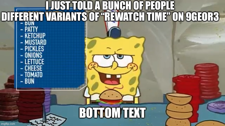 Though I did say “Garfuel X” which has nothing to do with rewatch time | I JUST TOLD A BUNCH OF PEOPLE DIFFERENT VARIANTS OF “REWATCH TIME” ON 9GEOR3; BOTTOM TEXT | made w/ Imgflip meme maker