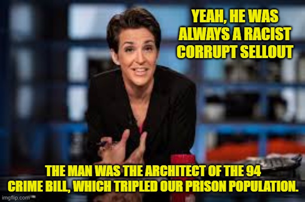 Rachel Maddow | YEAH, HE WAS ALWAYS A RACIST CORRUPT SELLOUT THE MAN WAS THE ARCHITECT OF THE 94 CRIME BILL, WHICH TRIPLED OUR PRISON POPULATION. | image tagged in rachel maddow | made w/ Imgflip meme maker