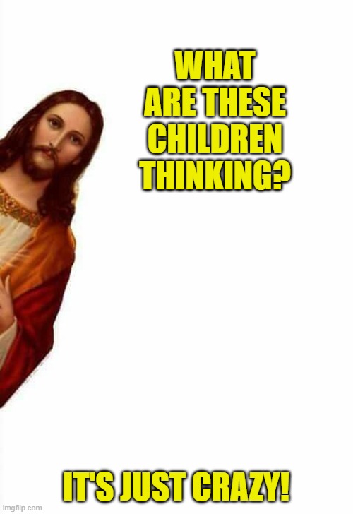 jesus watcha doin | WHAT ARE THESE CHILDREN THINKING? IT'S JUST CRAZY! | image tagged in jesus watcha doin | made w/ Imgflip meme maker