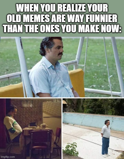 Sad Pablo Escobar | WHEN YOU REALIZE YOUR OLD MEMES ARE WAY FUNNIER THAN THE ONES YOU MAKE NOW: | image tagged in memes,sad pablo escobar | made w/ Imgflip meme maker