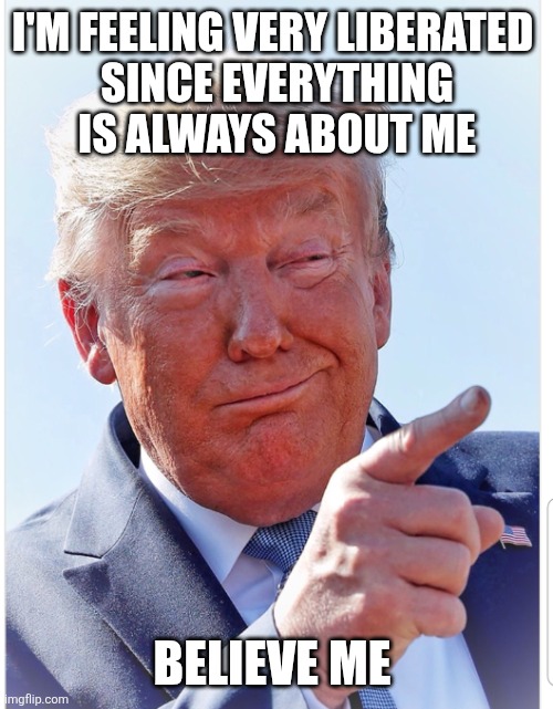 Trump pointing | I'M FEELING VERY LIBERATED 

SINCE EVERYTHING IS ALWAYS ABOUT ME BELIEVE ME | image tagged in trump pointing | made w/ Imgflip meme maker