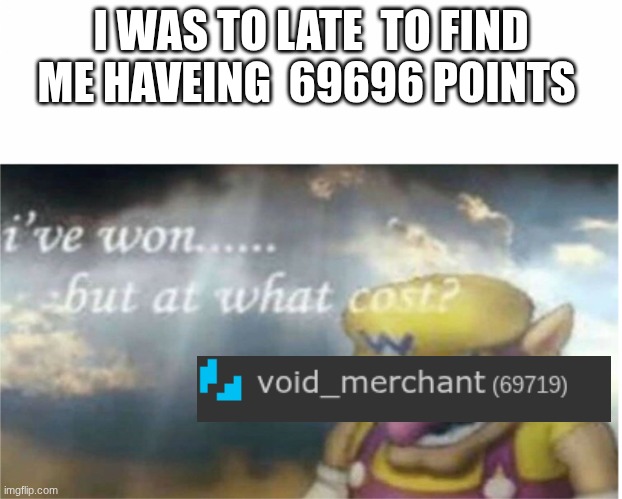 man I was too late | I WAS TO LATE  TO FIND ME HAVEING  69696 POINTS | image tagged in i won but at what cost | made w/ Imgflip meme maker