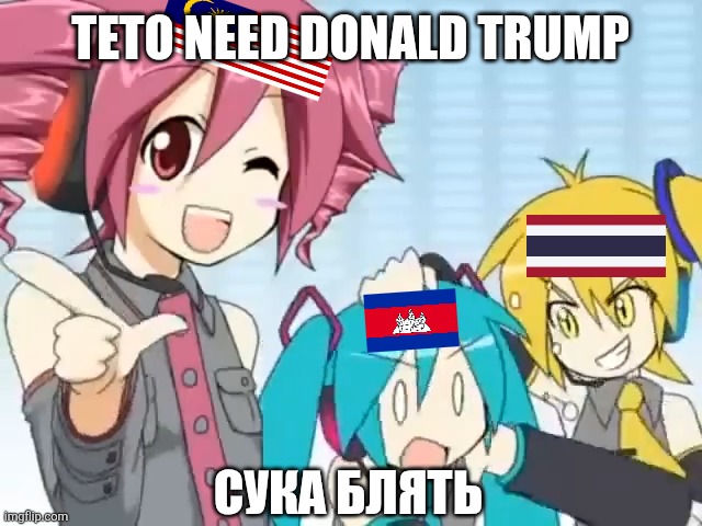 Malaysia, Cambodia, And Thailand Be Likes: | TETO NEED DONALD TRUMP; СУКА БЛЯТЬ | image tagged in hatsune miku,meme,country,ww3 | made w/ Imgflip meme maker