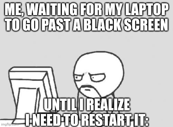 Tech be like: | ME, WAITING FOR MY LAPTOP TO GO PAST A BLACK SCREEN; UNTIL I REALIZE I NEED TO RESTART IT: | image tagged in memes,computer guy | made w/ Imgflip meme maker