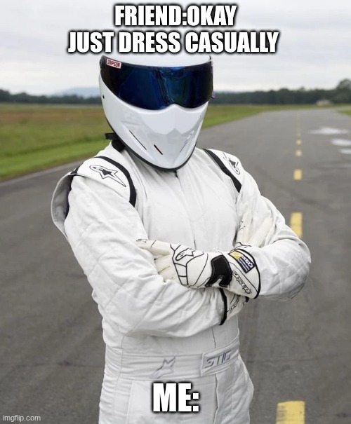 every time | FRIEND:OKAY JUST DRESS CASUALLY; ME: | image tagged in the stig | made w/ Imgflip meme maker