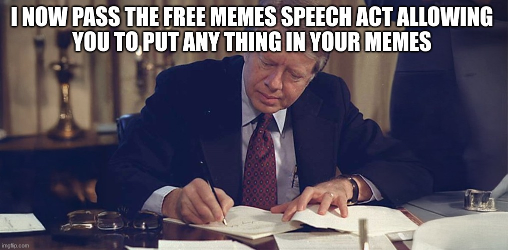 jimmy carter | I NOW PASS THE FREE MEMES SPEECH ACT ALLOWING 
YOU TO PUT ANY THING IN YOUR MEMES | image tagged in jimmy carter | made w/ Imgflip meme maker