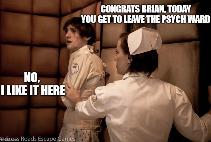 My friends are here | CONGRATS BRIAN, TODAY YOU GET TO LEAVE THE PSYCH WARD; NO, 
I LIKE IT HERE | image tagged in psych ward meme,mental institute meme | made w/ Imgflip meme maker