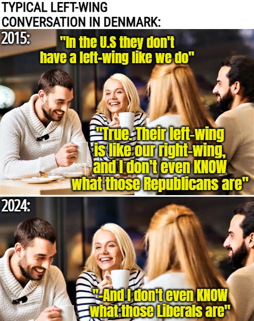 My decade on the left. Our Liberal parties are located on the right side of the official spectrum | TYPICAL LEFT-WING CONVERSATION IN DENMARK: | image tagged in denmark,american politics | made w/ Imgflip meme maker
