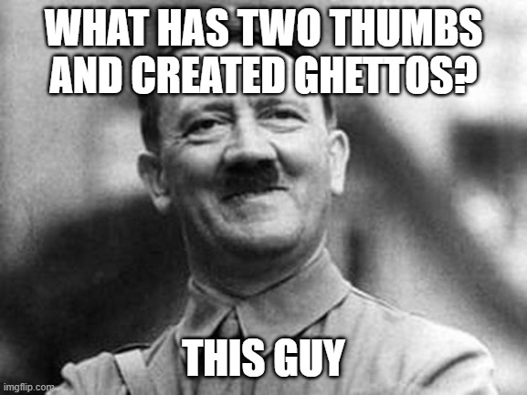 adolf hitler | WHAT HAS TWO THUMBS AND CREATED GHETTOS? THIS GUY | image tagged in adolf hitler | made w/ Imgflip meme maker