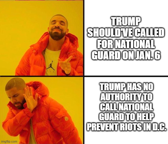 drake yes no reverse | TRUMP SHOULD'VE CALLED FOR NATIONAL GUARD ON JAN. 6; TRUMP HAS NO AUTHORITY TO CALL NATIONAL GUARD TO HELP PREVENT RIOTS IN D.C. | image tagged in drake yes no reverse | made w/ Imgflip meme maker