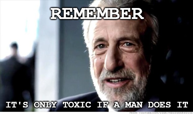 It's only toxic when a man does it. | REMEMBER; IT'S ONLY TOXIC IF A MAN DOES IT | image tagged in memes,i guarantee it,democrats,toxic masculinity,woke | made w/ Imgflip meme maker