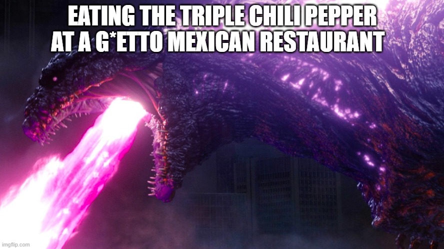 The owner is a chopped mom with 7 obese kids | EATING THE TRIPLE CHILI PEPPER AT A G*ETTO MEXICAN RESTAURANT | image tagged in shin godzilla | made w/ Imgflip meme maker
