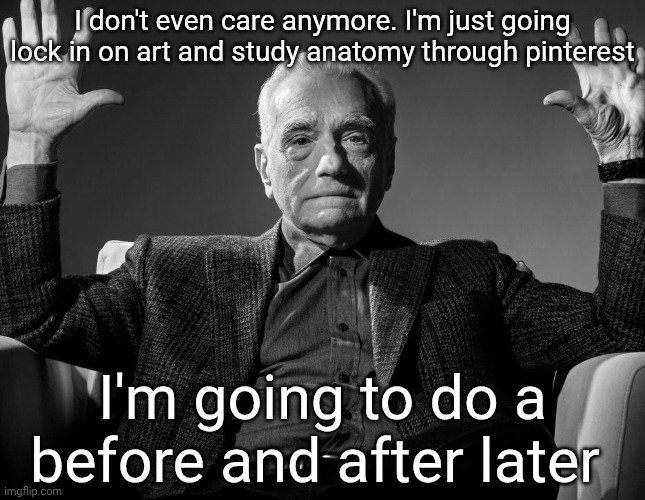 Absolute Cinema | I don't even care anymore. I'm just going lock in on art and study anatomy through pinterest; I'm going to do a before and after later | image tagged in absolute cinema | made w/ Imgflip meme maker