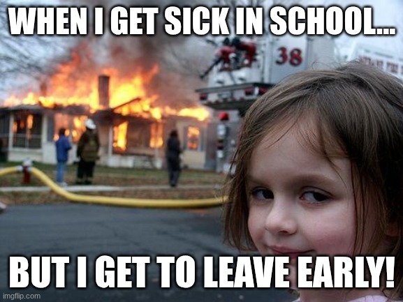 Disaster Girl | WHEN I GET SICK IN SCHOOL... BUT I GET TO LEAVE EARLY! | image tagged in memes,disaster girl | made w/ Imgflip meme maker