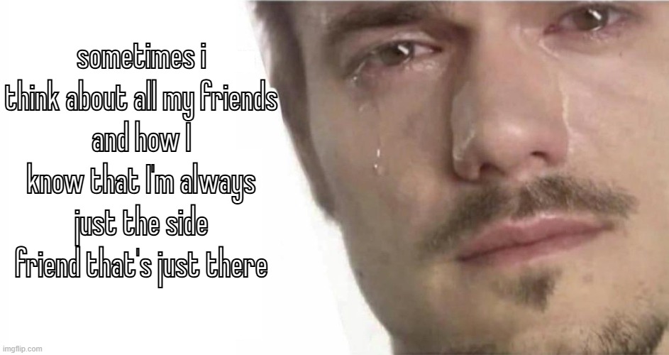 . | sometimes i think about all my friends
and how I know that I'm always just the side friend that's just there | made w/ Imgflip meme maker