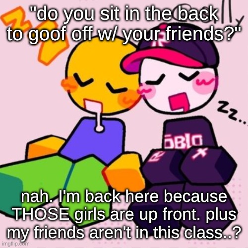Gayass noob temp | "do you sit in the back to goof off w/ your friends?"; nah. I'm back here because THOSE girls are up front. plus my friends aren't in this class..? | image tagged in gayass noob temp | made w/ Imgflip meme maker