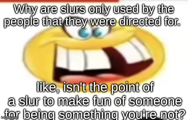 Happy yet cursed | Why are slurs only used by the people that they were directed for. like, isn't the point of a slur to make fun of someone for being something you're not? | image tagged in happy yet cursed | made w/ Imgflip meme maker