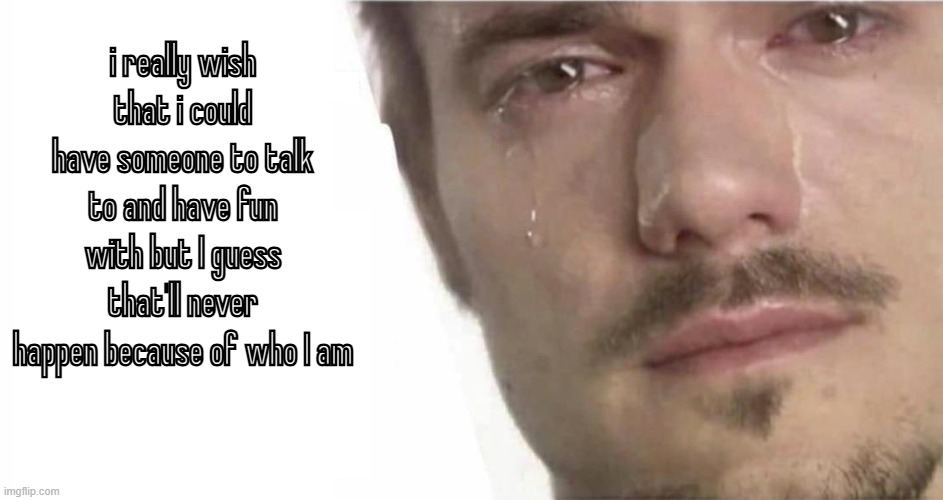 man | i really wish that i could have someone to talk to and have fun with but I guess that'll never happen because of who I am | made w/ Imgflip meme maker