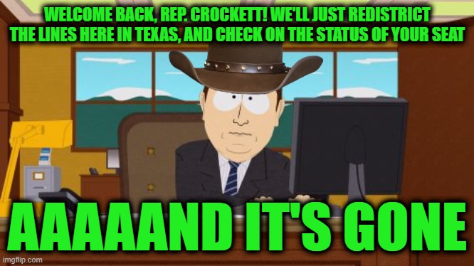 This District is for Existing Seats, M'am, Please Step Aside, Next! | WELCOME BACK, REP. CROCKETT! WE'LL JUST REDISTRICT THE LINES HERE IN TEXAS, AND CHECK ON THE STATUS OF YOUR SEAT; AAAAAND IT'S GONE | image tagged in memes,aaaaand its gone | made w/ Imgflip meme maker