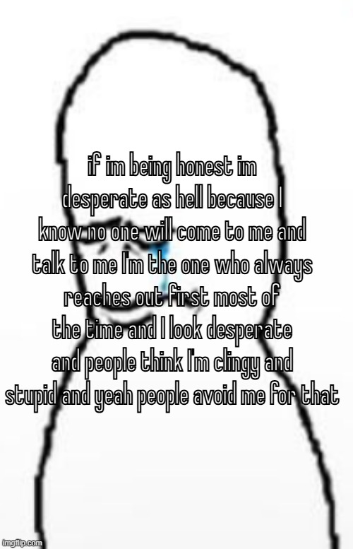 oh man i shouldnt be venting here but im kinda dying again | if im being honest im desperate as hell because I know no one will come to me and talk to me I'm the one who always reaches out first most of the time and I look desperate and people think I'm clingy and stupid and yeah people avoid me for that | image tagged in sad fallenchungus guy | made w/ Imgflip meme maker