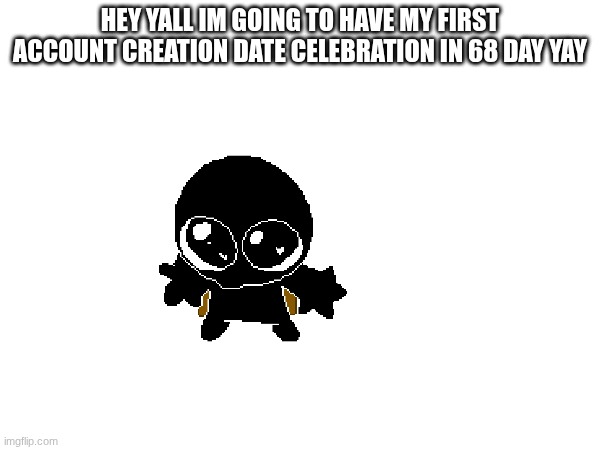 yippy | HEY YALL IM GOING TO HAVE MY FIRST ACCOUNT CREATION DATE CELEBRATION IN 68 DAY YAY | made w/ Imgflip meme maker