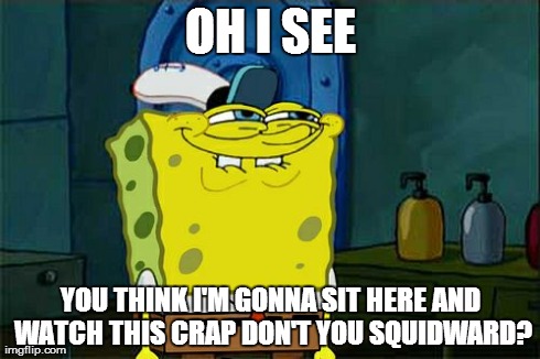 Don't You Squidward Meme | OH I SEE YOU THINK I'M GONNA SIT HERE AND WATCH THIS CRAP DON'T YOU SQUIDWARD? | image tagged in memes,dont you squidward | made w/ Imgflip meme maker