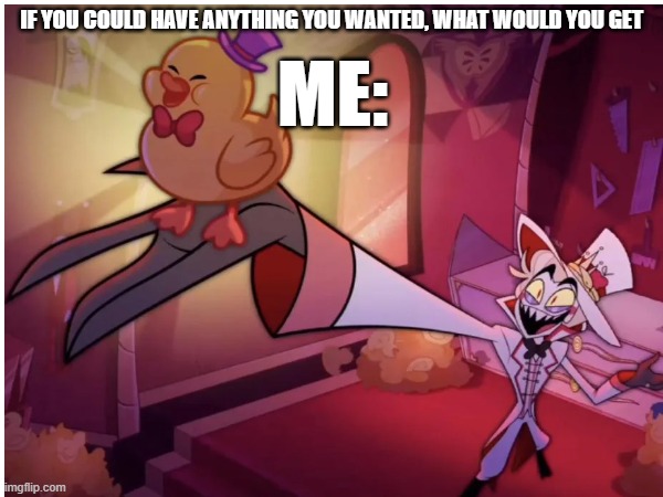 who agrees | ME:; IF YOU COULD HAVE ANYTHING YOU WANTED, WHAT WOULD YOU GET | image tagged in hazbin hotel,lucifer,rubber ducks | made w/ Imgflip meme maker