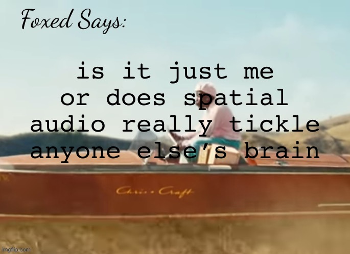Foxed CMIYGL temp | is it just me or does spatial audio really tickle anyone else’s brain | image tagged in foxed cmiygl temp | made w/ Imgflip meme maker