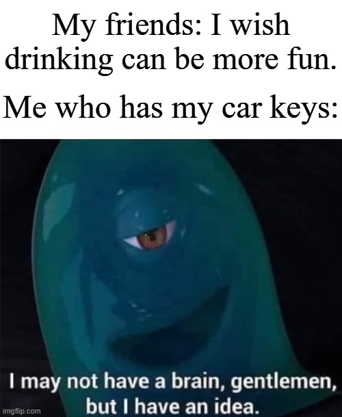"I know what we're going to do today" | My friends: I wish drinking can be more fun. Me who has my car keys: | image tagged in i may not have a brain,memes,funny,drinking | made w/ Imgflip meme maker