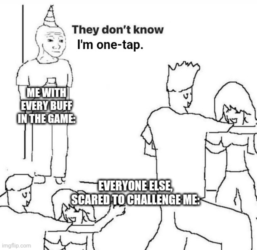 I like being scary because no one steps to me (I'm equally as scared and about to die.) | I'm one-tap. ME WITH EVERY BUFF IN THE GAME:; EVERYONE ELSE, SCARED TO CHALLENGE ME: | image tagged in they dont know,gaming,buff,one-shot | made w/ Imgflip meme maker