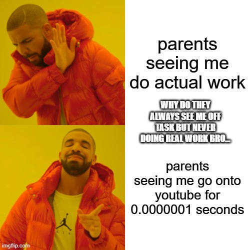 why are parents like this | parents seeing me do actual work; WHY DO THEY ALWAYS SEE ME OFF TASK BUT NEVER DOING REAL WORK BRO... parents seeing me go onto youtube for 0.0000001 seconds | image tagged in memes,drake hotline bling | made w/ Imgflip meme maker