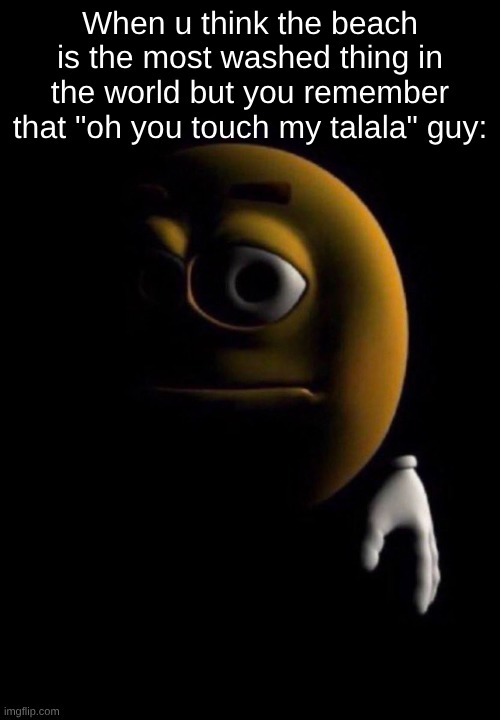 ts never was not corny. | When u think the beach is the most washed thing in the world but you remember that "oh you touch my talala" guy: | image tagged in emoji in darkness | made w/ Imgflip meme maker