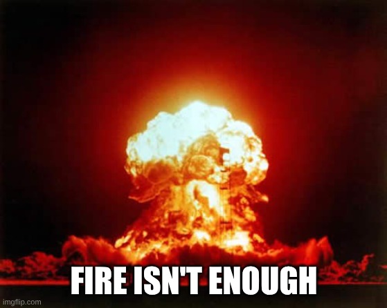 Nuclear Explosion Meme | FIRE ISN'T ENOUGH | image tagged in memes,nuclear explosion | made w/ Imgflip meme maker