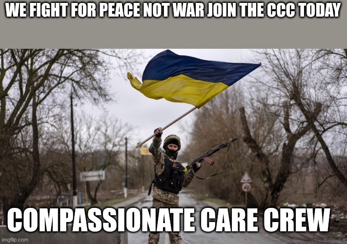 soldier | WE FIGHT FOR PEACE NOT WAR JOIN THE CCC TODAY; COMPASSIONATE CARE CREW | image tagged in soldier | made w/ Imgflip meme maker
