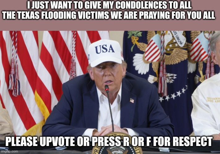 trump | I JUST WANT TO GIVE MY CONDOLENCES TO ALL THE TEXAS FLOODING VICTIMS WE ARE PRAYING FOR YOU ALL; PLEASE UPVOTE OR PRESS R OR F FOR RESPECT | image tagged in trump | made w/ Imgflip meme maker