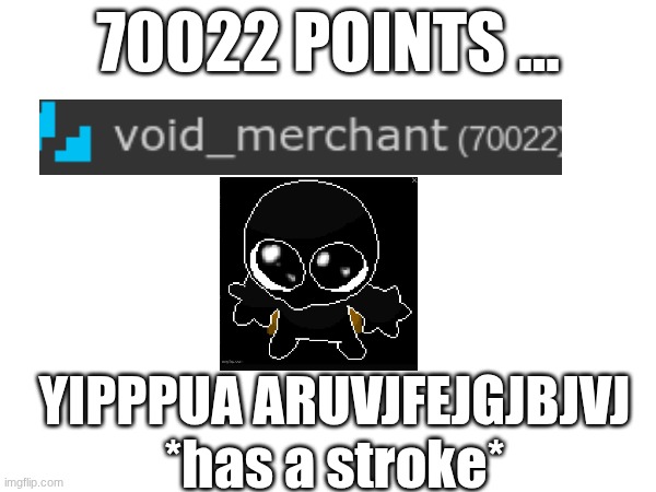 AYAYAYAYYAYA | 70022 POINTS ... YIPPPUA ARUVJFEJGJBJVJ *has a stroke* | made w/ Imgflip meme maker