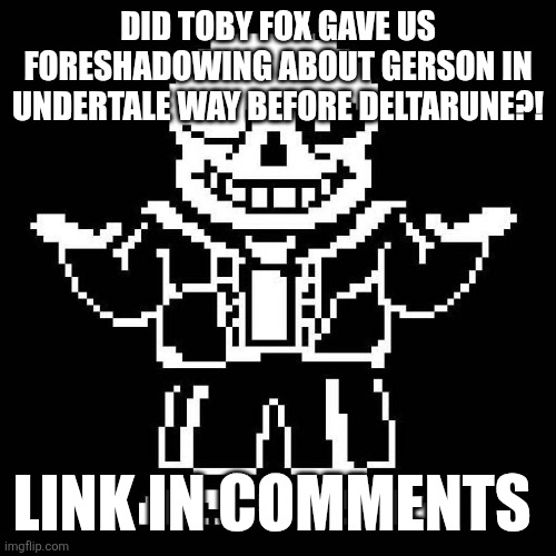 sans undertale | DID TOBY FOX GAVE US FORESHADOWING ABOUT GERSON IN UNDERTALE WAY BEFORE DELTARUNE?! LINK IN COMMENTS | image tagged in sans undertale | made w/ Imgflip meme maker