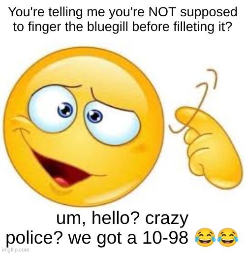 You're telling me you're NOT supposed to finger the bluegill before filleting it? um, hello? crazy police? we got a 10-98 😂😂 | made w/ Imgflip meme maker
