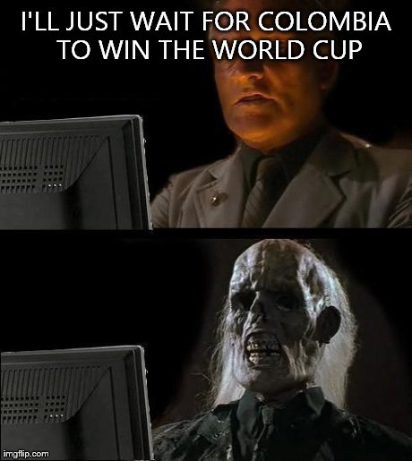 I'll Just Wait Here Meme | I'LL JUST WAIT FOR COLOMBIA TO WIN THE WORLD CUP | image tagged in memes,ill just wait here | made w/ Imgflip meme maker
