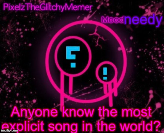 PixelzTheGlitchyMemer JSAB temp | needy; Anyone know the most explicit song in the world? | image tagged in pixelztheglitchymemer jsab temp | made w/ Imgflip meme maker
