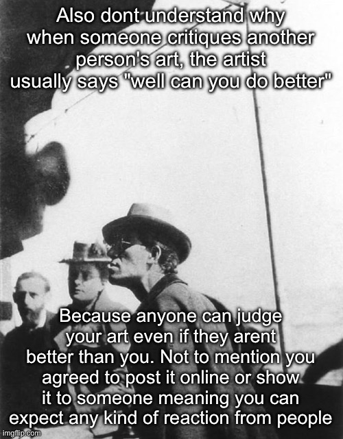 Mahler | Also dont understand why when someone critiques another person's art, the artist usually says "well can you do better"; Because anyone can judge your art even if they arent better than you. Not to mention you agreed to post it online or show it to someone meaning you can expect any kind of reaction from people | image tagged in mahler | made w/ Imgflip meme maker
