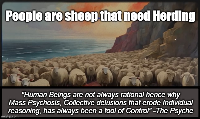 This is the Justification of Users or Abusers of Mass Psychosis. | People are sheep that need Herding; "Human Beings are not always rational hence why Mass Psychosis, Collective delusions that erode Individual reasoning, has always been a tool of Control" -The Psyche | made w/ Imgflip meme maker