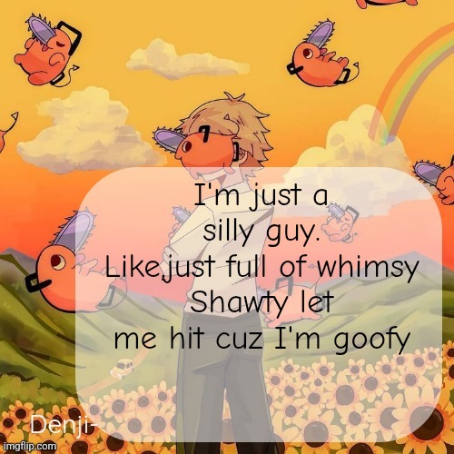 Idk it rhymes in my head smh | I'm just a silly guy.
Like,just full of whimsy
Shawty let me hit cuz I'm goofy | image tagged in denji announcement template | made w/ Imgflip meme maker