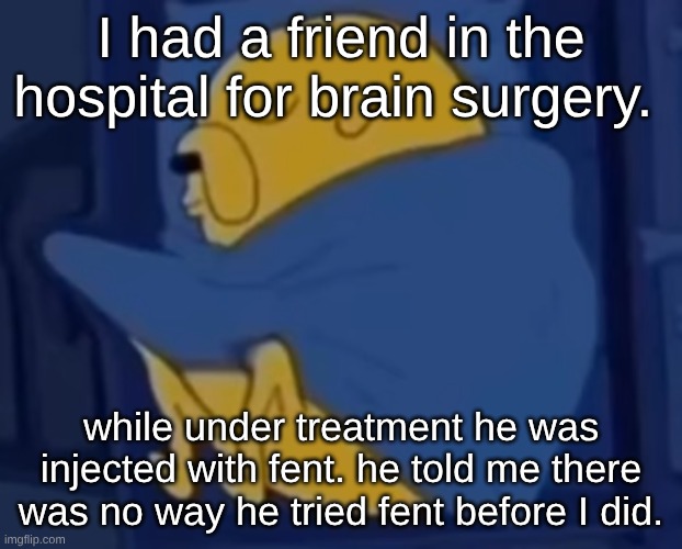 I still havne't tried :cry: | I had a friend in the hospital for brain surgery. while under treatment he was injected with fent. he told me there was no way he tried fent before I did. | image tagged in im jaking it | made w/ Imgflip meme maker