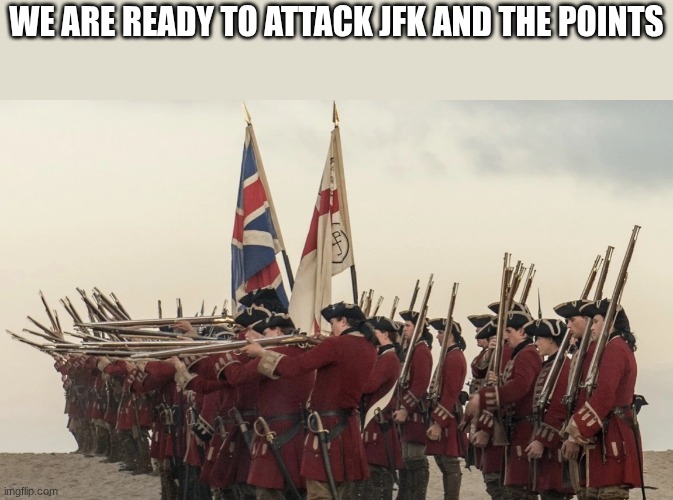 british soldiers | WE ARE READY TO ATTACK JFK AND THE POINTS | image tagged in british soldiers | made w/ Imgflip meme maker