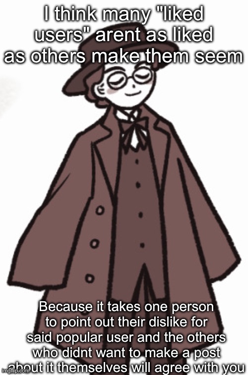 Mahler <3 | I think many "liked users" arent as liked as others make them seem; Because it takes one person to point out their dislike for said popular user and the others who didnt want to make a post about it themselves will agree with you | image tagged in mahler 3 | made w/ Imgflip meme maker