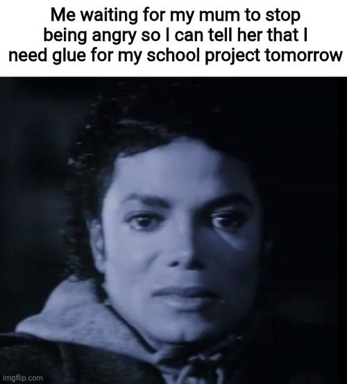 Me waiting for my mum to stop being angry so I can tell her that I need glue for my school project tomorrow | image tagged in memes,relatable memes,michael jackson,mom,parents | made w/ Imgflip meme maker