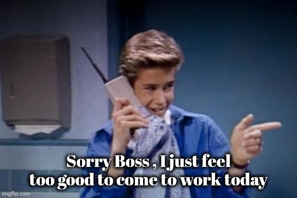 Zach Morris on the phone | Sorry Boss , I just feel too good to come to work today | image tagged in zach morris on the phone | made w/ Imgflip meme maker