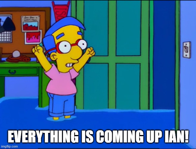 Everything is coming up Ian | EVERYTHING IS COMING UP IAN! | image tagged in everything's coming up milhouse | made w/ Imgflip meme maker