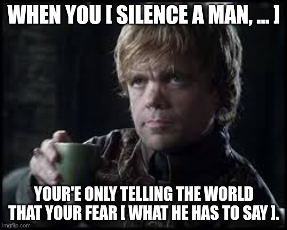 Tyrion on Censorship | WHEN YOU [ SILENCE A MAN, ... ]; YOUR'E ONLY TELLING THE WORLD THAT YOUR FEAR [ WHAT HE HAS TO SAY ]. | image tagged in tyrion lannister | made w/ Imgflip meme maker